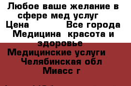 Любое ваше желание в сфере мед.услуг. › Цена ­ 1 100 - Все города Медицина, красота и здоровье » Медицинские услуги   . Челябинская обл.,Миасс г.